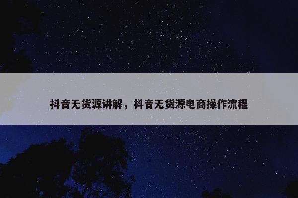 抖音无货源讲解，抖音无货源电商操作流程