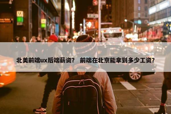 北美前端ux后端薪资？ 前端在北京能拿到多少工资？