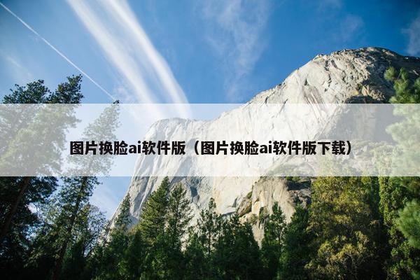 图片换脸ai软件版（图片换脸ai软件版下载）