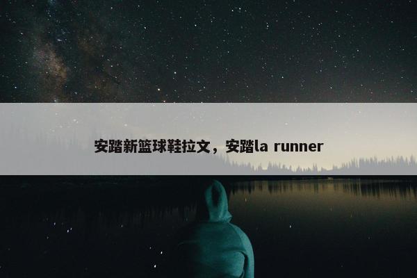 安踏新篮球鞋拉文，安踏la runner