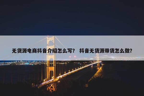 无货源电商抖音介绍怎么写？ 抖音无货源带货怎么做？