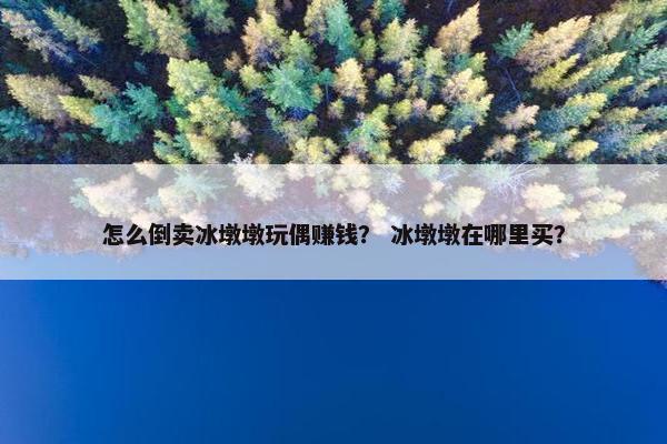 怎么倒卖冰墩墩玩偶赚钱？ 冰墩墩在哪里买？