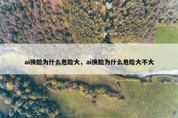 ai换脸为什么危险大，ai换脸为什么危险大不大