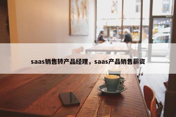 saas销售转产品经理，saas产品销售薪资