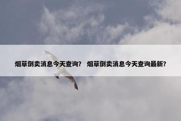 烟草倒卖消息今天查询？ 烟草倒卖消息今天查询最新？