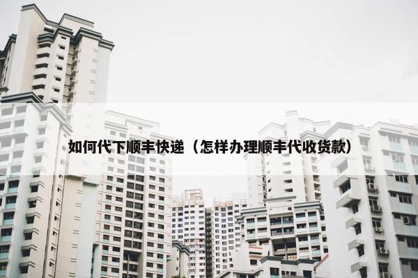 如何代下顺丰快递（怎样办理顺丰代收货款）