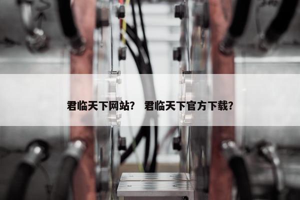 君临天下网站？ 君临天下官方下载？