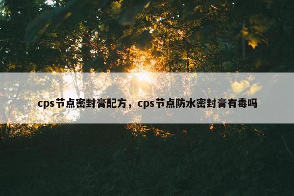 cps节点密封膏配方，cps节点防水密封膏有毒吗