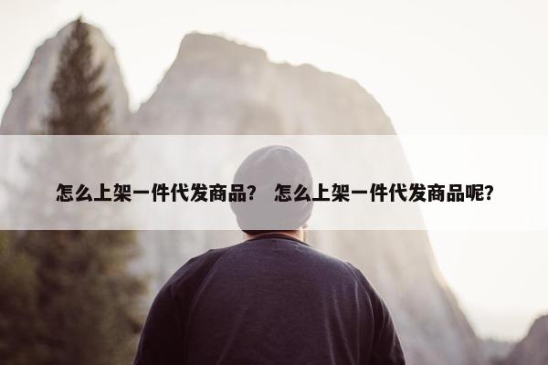 怎么上架一件代发商品？ 怎么上架一件代发商品呢？