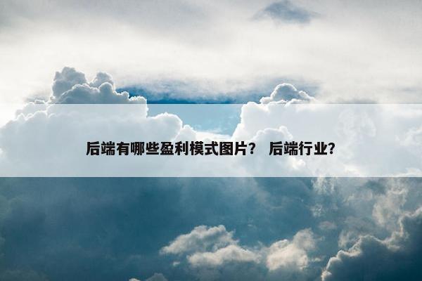 后端有哪些盈利模式图片？ 后端行业？