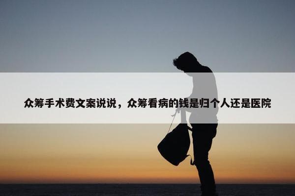 众筹手术费文案说说，众筹看病的钱是归个人还是医院
