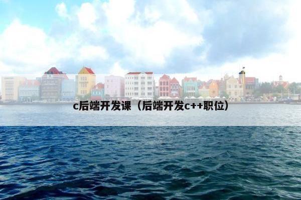 c后端开发课（后端开发c++职位）