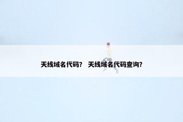 天线域名代码？ 天线域名代码查询？