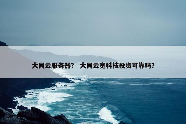 大同云服务器？ 大同云宽科技投资可靠吗？