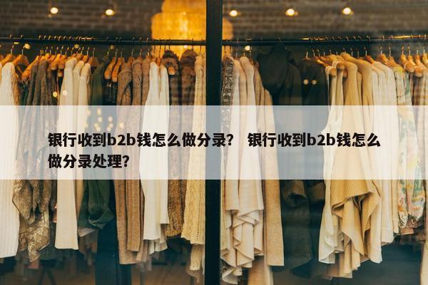 银行收到b2b钱怎么做分录？ 银行收到b2b钱怎么做分录处理？