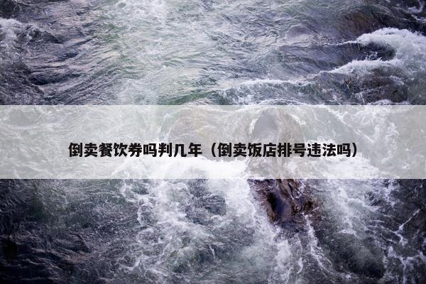 倒卖餐饮券吗判几年（倒卖饭店排号违法吗）