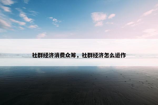 社群经济消费众筹，社群经济怎么运作