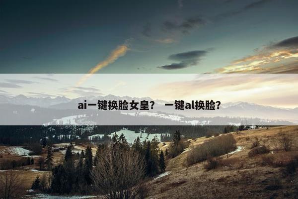 ai一键换脸女皇？ 一键al换脸？