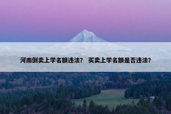 河南倒卖上学名额违法？ 买卖上学名额是否违法？