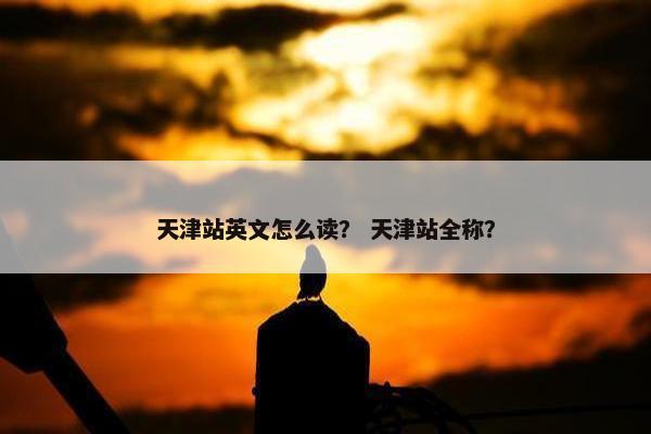 天津站英文怎么读？ 天津站全称？