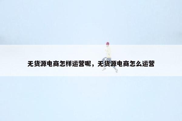 无货源电商怎样运营呢，无货源电商怎么运营