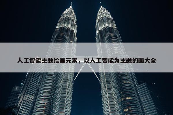 人工智能主题绘画元素，以人工智能为主题的画大全