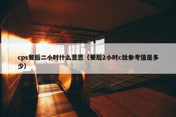 cps餐后二小时什么意思（餐后2小时c肽参考值是多少）