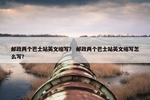 邮政两个巴士站英文缩写？ 邮政两个巴士站英文缩写怎么写？
