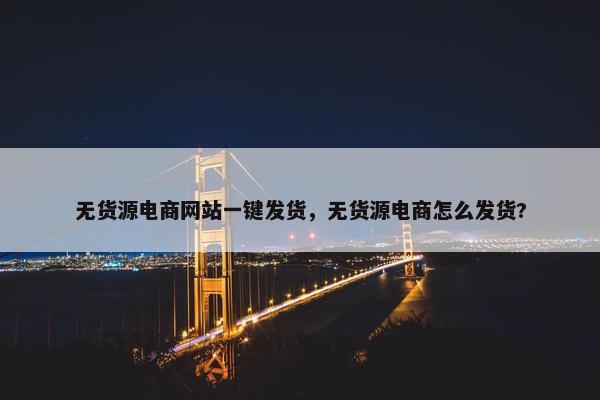 无货源电商网站一键发货，无货源电商怎么发货?