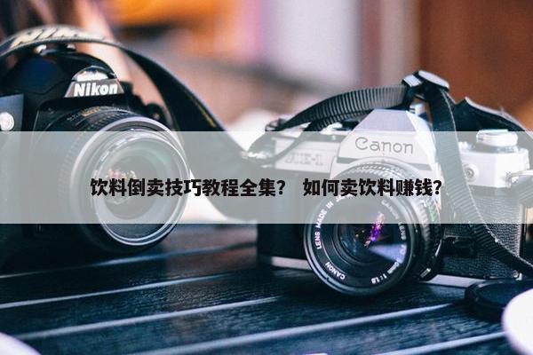 饮料倒卖技巧教程全集？ 如何卖饮料赚钱？