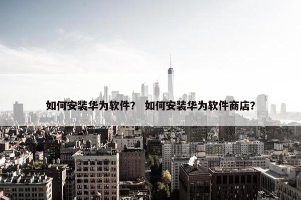 如何安装华为软件？ 如何安装华为软件商店？