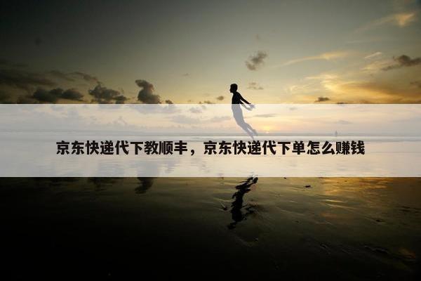 京东快递代下教顺丰，京东快递代下单怎么赚钱