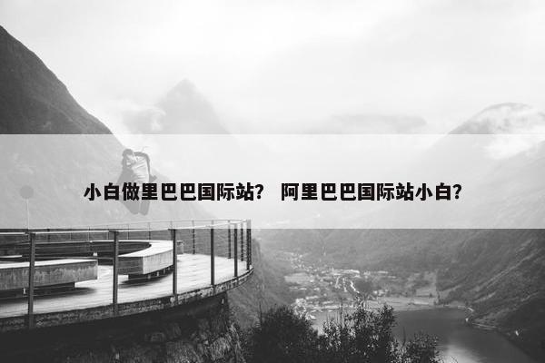 小白做里巴巴国际站？ 阿里巴巴国际站小白？