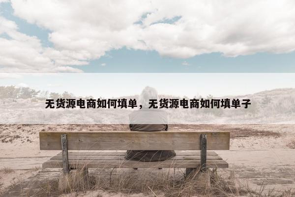 无货源电商如何填单，无货源电商如何填单子