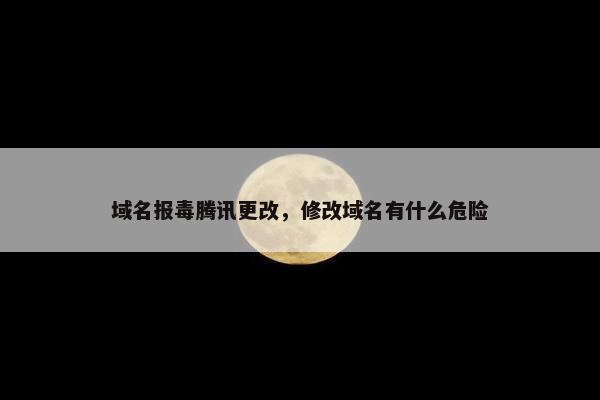 域名报毒腾讯更改，修改域名有什么危险