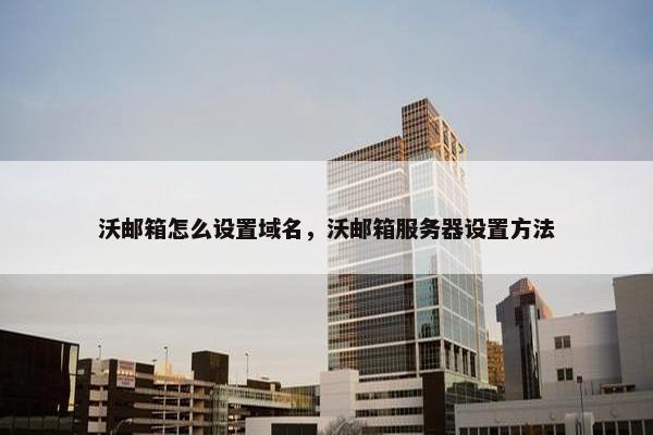 沃邮箱怎么设置域名，沃邮箱服务器设置方法