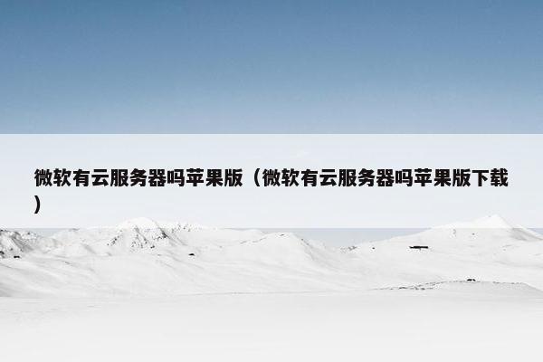 微软有云服务器吗苹果版（微软有云服务器吗苹果版下载）