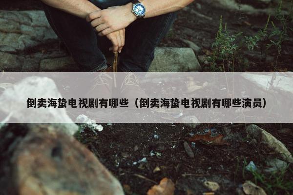 倒卖海蛰电视剧有哪些（倒卖海蛰电视剧有哪些演员）