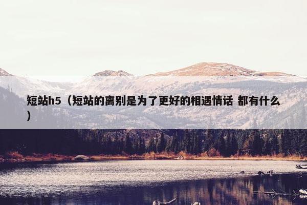 短站h5（短站的离别是为了更好的相遇情话 都有什么）