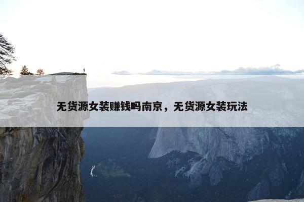 无货源女装赚钱吗南京，无货源女装玩法