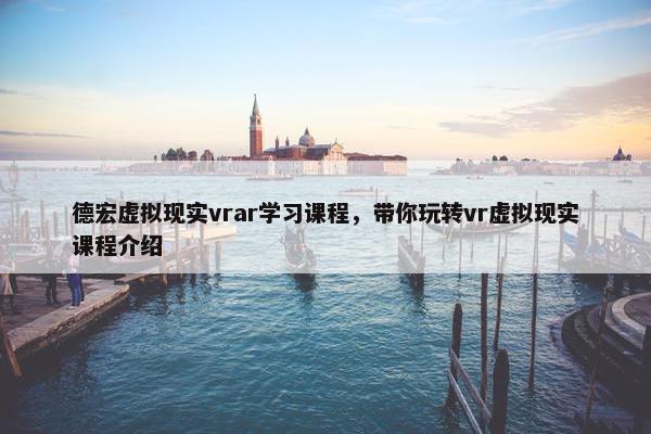德宏虚拟现实vrar学习课程，带你玩转vr虚拟现实课程介绍