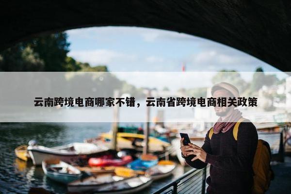 云南跨境电商哪家不错，云南省跨境电商相关政策