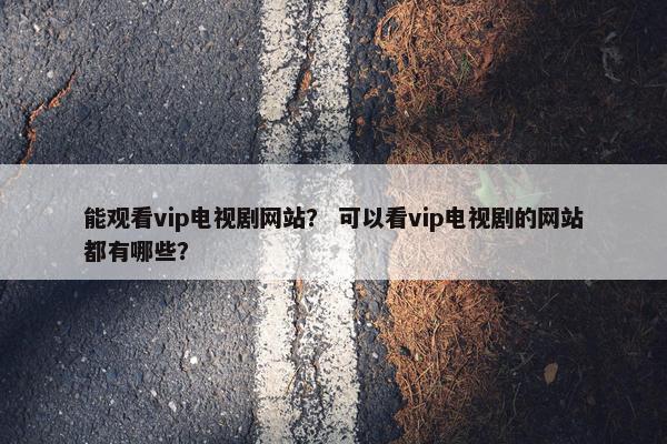能观看vip电视剧网站？ 可以看vip电视剧的网站都有哪些？