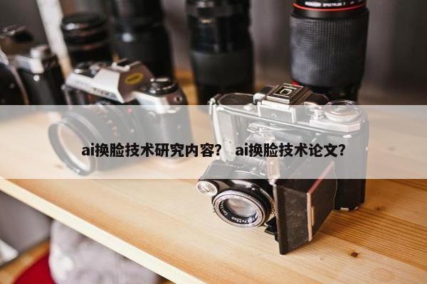 ai换脸技术研究内容？ ai换脸技术论文？