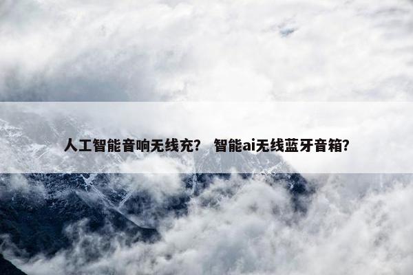 人工智能音响无线充？ 智能ai无线蓝牙音箱？