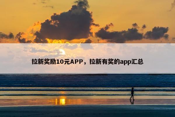 拉新奖励10元APP，拉新有奖的app汇总
