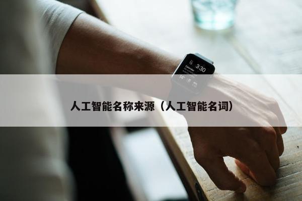 人工智能名称来源（人工智能名词）