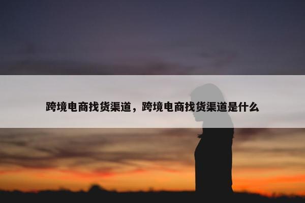 跨境电商找货渠道，跨境电商找货渠道是什么