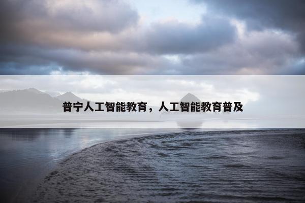 普宁人工智能教育，人工智能教育普及