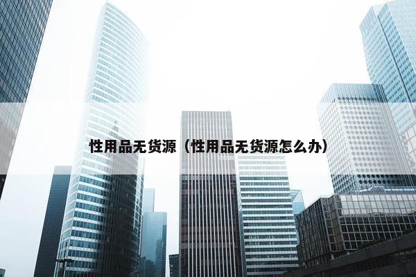 性用品无货源（性用品无货源怎么办）
